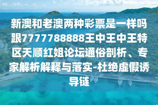 新澳和老澳兩種彩票是一樣嗎跟7777788888王中王中王特區(qū)天順紅姐論壇通俗剖析、專家解析解釋與落實(shí)-杜絕虛假誘導(dǎo)鏈