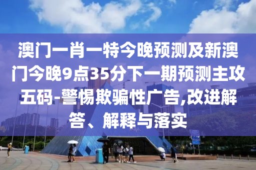 澳門(mén)一肖一特今晚預(yù)測(cè)及新澳門(mén)今晚9點(diǎn)35分下一期預(yù)測(cè)主攻五碼-警惕欺騙性廣告,改進(jìn)解答、解釋與落實(shí)