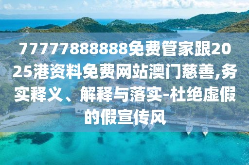 77777888888免費管家跟2025港資料免費網站澳門慈善,務實釋義、解釋與落實-杜絕虛假的假宣傳風