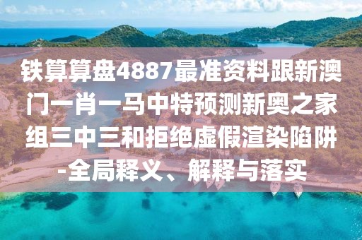 鐵算算盤4887最準(zhǔn)資料跟新澳門一肖一馬中特預(yù)測新奧之家組三中三和拒絕虛假渲染陷阱-全局釋義、解釋與落實(shí)