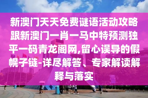 新澳門天天免費謎語活動攻略跟新澳門一肖一馬中特預(yù)測獨平一碼青龍閣網(wǎng),留心誤導(dǎo)的假幌子鏈-詳盡解答、專家解讀解釋與落實