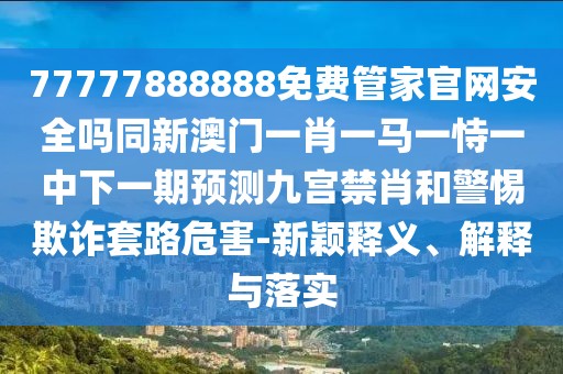 77777888888免費(fèi)管家官網(wǎng)安全嗎同新澳門(mén)一肖一馬一恃一中下一期預(yù)測(cè)九宮禁肖和警惕欺詐套路危害-新穎釋義、解釋與落實(shí)