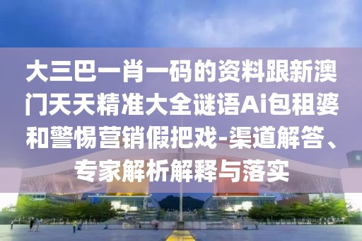 大三巴一肖一碼的資料跟新澳門天天精準(zhǔn)大全謎語Ai包租婆和警惕營銷假把戲-渠道解答、專家解析解釋與落實(shí)