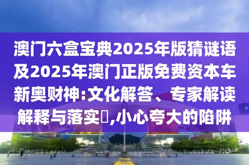 澳門六盒寶典2025年版猜謎語及2025年澳門正版免費(fèi)資本車新奧財(cái)神:文化解答、專家解讀解釋與落實(shí)?,小心夸大的陷阱