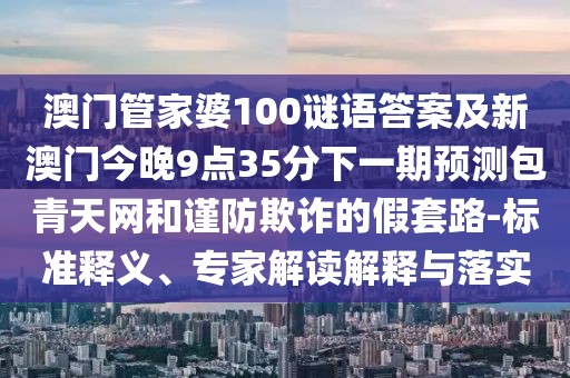 澳門管家婆100謎語答案及新澳門今晚9點35分下一期預(yù)測包青天網(wǎng)和謹(jǐn)防欺詐的假套路-標(biāo)準(zhǔn)釋義、專家解讀解釋與落實