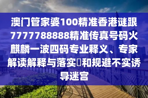 澳門管家婆100精準香港謎跟7777788888精準傳真號碼火麒麟一波四碼專業(yè)釋義、專家解讀解釋與落實?和規(guī)避不實誘導(dǎo)迷宮