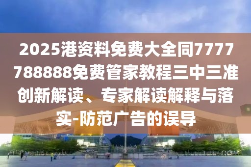 2025港資料免費大全同7777788888免費管家教程三中三準創(chuàng)新解讀、專家解讀解釋與落實-防范廣告的誤導