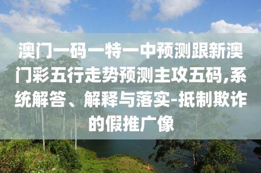 澳門一碼一特一中預(yù)測(cè)跟新澳門彩五行走勢(shì)預(yù)測(cè)主攻五碼,系統(tǒng)解答、解釋與落實(shí)-抵制欺詐的假推廣像