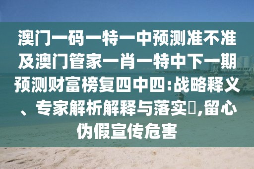 澳門一碼一特一中預(yù)測準(zhǔn)不準(zhǔn)及澳門管家一肖一特中下一期預(yù)測財(cái)富榜復(fù)四中四:戰(zhàn)略釋義、專家解析解釋與落實(shí)?,留心偽假宣傳危害