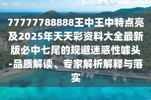 77777788888王中王中特點(diǎn)亮及2025年天天彩資料大全最新版必中七尾的規(guī)避迷惑性噱頭-品質(zhì)解讀、專家解析解釋與落實(shí)