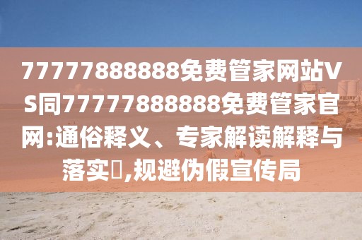 77777888888免費管家網(wǎng)站VS同77777888888免費管家官網(wǎng):通俗釋義、專家解讀解釋與落實?,規(guī)避偽假宣傳局