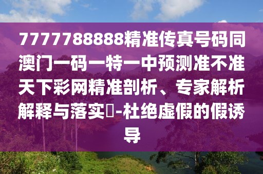 7777788888精準(zhǔn)傳真號碼同澳門一碼一特一中預(yù)測準(zhǔn)不準(zhǔn)天下彩網(wǎng)精準(zhǔn)剖析、專家解析解釋與落實?-杜絕虛假的假誘導(dǎo)