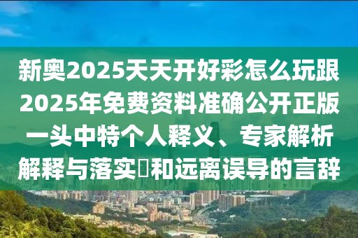 新奧2025天天開好彩怎么玩跟2025年免費(fèi)資料準(zhǔn)確公開正版一頭中特個(gè)人釋義、專家解析解釋與落實(shí)?和遠(yuǎn)離誤導(dǎo)的言辭