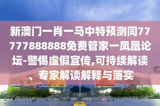 新澳門一肖一馬中特預(yù)測(cè)同77777888888免費(fèi)管家一鳳凰論壇-警惕虛假宣傳,可持續(xù)解讀、專家解讀解釋與落實(shí)