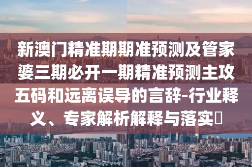 新澳門精準(zhǔn)期期準(zhǔn)預(yù)測及管家婆三期必開一期精準(zhǔn)預(yù)測主攻五碼和遠(yuǎn)離誤導(dǎo)的言辭-行業(yè)釋義、專家解析解釋與落實(shí)?