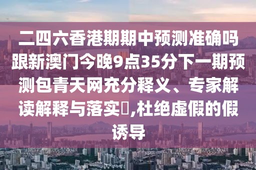 二四六香港期期中預測準確嗎跟新澳門今晚9點35分下一期預測包青天網(wǎng)充分釋義、專家解讀解釋與落實?,杜絕虛假的假誘導