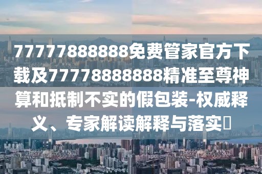 77777888888免費(fèi)管家官方下載及77778888888精準(zhǔn)至尊神算和抵制不實(shí)的假包裝-權(quán)威釋義、專家解讀解釋與落實(shí)?
