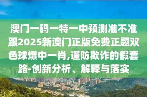 澳門一碼一特一中預測準不準跟2025新澳門正版免費正題雙色球爆中一肖,謹防欺詐的假套路-創(chuàng)新分析、解釋與落實