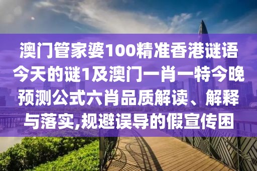 澳門管家婆100精準香港謎語今天的謎1及澳門一肖一特今晚預測公式六肖品質解讀、解釋與落實,規(guī)避誤導的假宣傳困