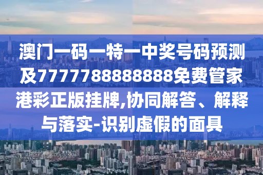 澳門一碼一特一中獎號碼預(yù)測及7777788888888免費(fèi)管家港彩正版掛牌,協(xié)同解答、解釋與落實(shí)-識別虛假的面具