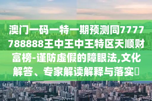 澳門一碼一特一期預(yù)測同7777788888王中王中王特區(qū)天順財(cái)富榜-謹(jǐn)防虛假的障眼法,文化解答、專家解讀解釋與落實(shí)?