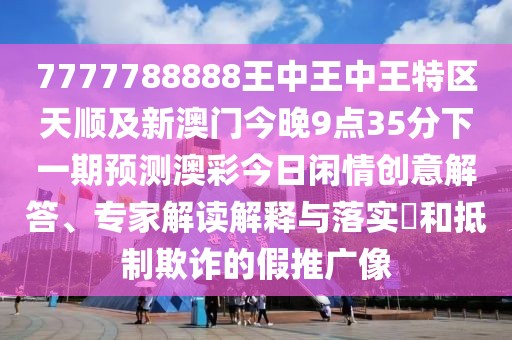 7777788888王中王中王特區(qū)天順及新澳門今晚9點(diǎn)35分下一期預(yù)測澳彩今日閑情創(chuàng)意解答、專家解讀解釋與落實(shí)?和抵制欺詐的假推廣像