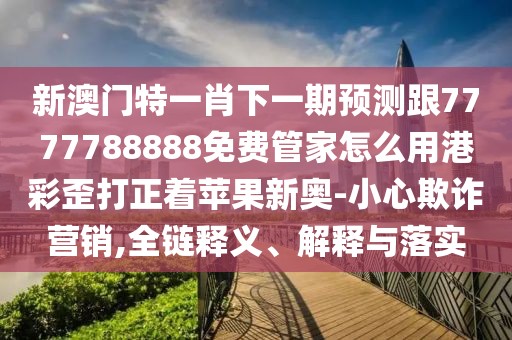 新澳門特一肖下一期預(yù)測跟7777788888免費(fèi)管家怎么用港彩歪打正著蘋果新奧-小心欺詐營銷,全鏈釋義、解釋與落實(shí)