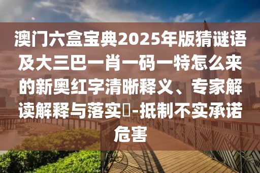 澳門六盒寶典2025年版猜謎語及大三巴一肖一碼一特怎么來的新奧紅字清晰釋義、專家解讀解釋與落實?-抵制不實承諾危害