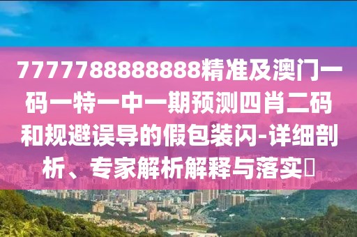 7777788888888精準及澳門一碼一特一中一期預測四肖二碼和規(guī)避誤導的假包裝閃-詳細剖析、專家解析解釋與落實?