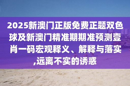 2025新澳門正版免費(fèi)正題雙色球及新澳門精準(zhǔn)期期準(zhǔn)預(yù)測(cè)壹肖一碼宏觀釋義、解釋與落實(shí),遠(yuǎn)離不實(shí)的誘惑