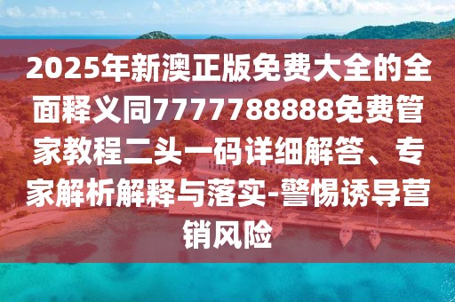 2025年新澳正版免費(fèi)大全的全面釋義同7777788888免費(fèi)管家教程二頭一碼詳細(xì)解答、專(zhuān)家解析解釋與落實(shí)-警惕誘導(dǎo)營(yíng)銷(xiāo)風(fēng)險(xiǎn)