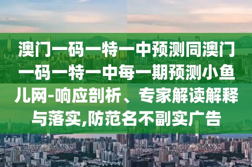 澳門一碼一特一中預(yù)測同澳門一碼一特一中每一期預(yù)測小魚兒網(wǎng)-響應(yīng)剖析、專家解讀解釋與落實(shí),防范名不副實(shí)廣告