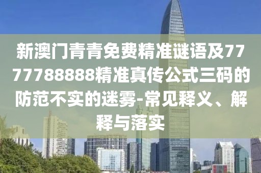 新澳門青青免費精準(zhǔn)謎語及7777788888精準(zhǔn)真?zhèn)鞴饺a的防范不實的迷霧-常見釋義、解釋與落實