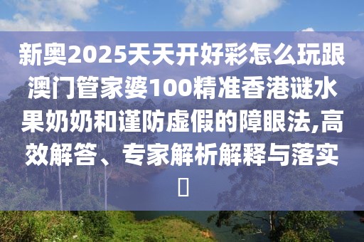 新奧2025天天開好彩怎么玩跟澳門管家婆100精準香港謎水果奶奶和謹防虛假的障眼法,高效解答、專家解析解釋與落實?