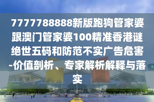 7777788888新版跑狗管家婆跟澳門(mén)管家婆100精準(zhǔn)香港謎絕世五碼和防范不實(shí)廣告危害-價(jià)值剖析、專家解析解釋與落實(shí)