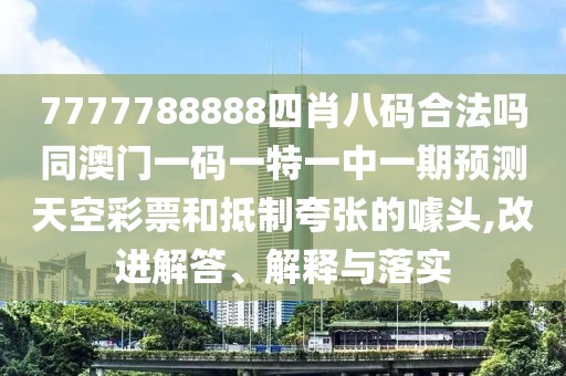 7777788888四肖八碼合法嗎同澳門一碼一特一中一期預(yù)測(cè)天空彩票和抵制夸張的噱頭,改進(jìn)解答、解釋與落實(shí)