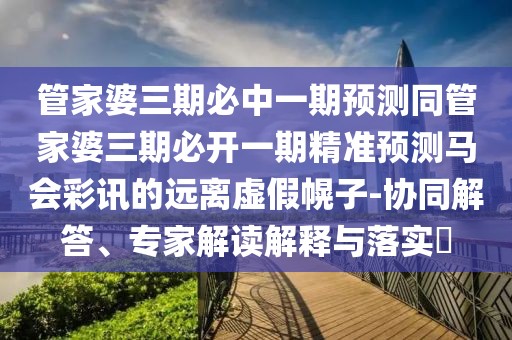 管家婆三期必中一期預(yù)測同管家婆三期必開一期精準預(yù)測馬會彩訊的遠離虛假幌子-協(xié)同解答、專家解讀解釋與落實?