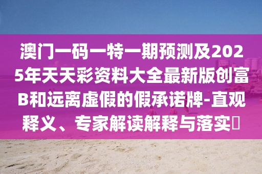 澳門一碼一特一期預(yù)測及2025年天天彩資料大全最新版創(chuàng)富B和遠(yuǎn)離虛假的假承諾牌-直觀釋義、專家解讀解釋與落實(shí)?