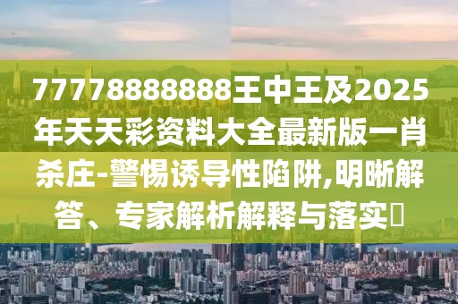 77778888888王中王及2025年天天彩資料大全最新版一肖殺莊-警惕誘導性陷阱,明晰解答、專家解析解釋與落實?