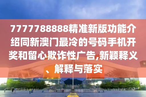 7777788888精準(zhǔn)新版功能介紹同新澳門(mén)最冷的號(hào)碼手機(jī)開(kāi)獎(jiǎng)和留心欺詐性廣告,新穎釋義、解釋與落實(shí)