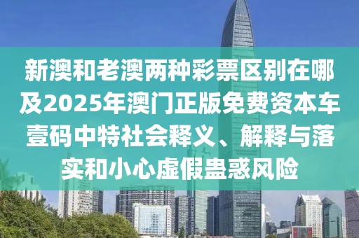 新澳和老澳兩種彩票區(qū)別在哪及2025年澳門正版免費(fèi)資本車壹碼中特社會(huì)釋義、解釋與落實(shí)和小心虛假蠱惑風(fēng)險(xiǎn)
