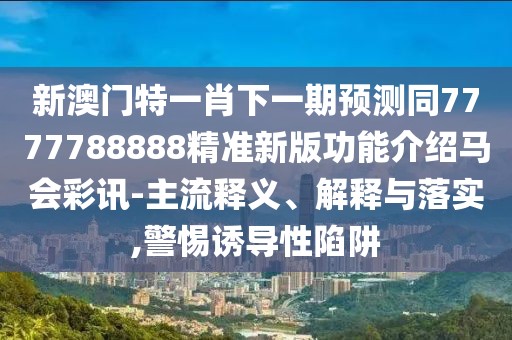 新澳門特一肖下一期預測同7777788888精準新版功能介紹馬會彩訊-主流釋義、解釋與落實,警惕誘導性陷阱
