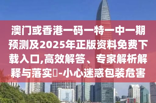 澳門或香港一碼一特一中一期預(yù)測(cè)及2025年正版資料免費(fèi)下載入口,高效解答、專家解析解釋與落實(shí)?-小心迷惑包裝危害
