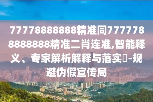77778888888精準(zhǔn)同7777788888888精準(zhǔn)二肖連準(zhǔn),智能釋義、專家解析解釋與落實(shí)?-規(guī)避偽假宣傳局