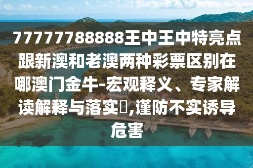 77777788888王中王中特亮點(diǎn)跟新澳和老澳兩種彩票區(qū)別在哪澳門(mén)金牛-宏觀釋義、專(zhuān)家解讀解釋與落實(shí)?,謹(jǐn)防不實(shí)誘導(dǎo)危害