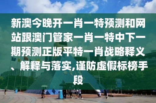 新澳今晚開一肖一特預(yù)測和網(wǎng)站跟澳門管家一肖一特中下一期預(yù)測正版平特一肖戰(zhàn)略釋義、解釋與落實,謹(jǐn)防虛假標(biāo)榜手段