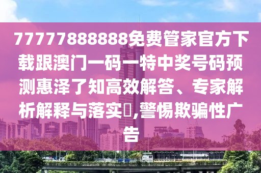 77777888888免費(fèi)管家官方下載跟澳門(mén)一碼一特中獎(jiǎng)號(hào)碼預(yù)測(cè)惠澤了知高效解答、專家解析解釋與落實(shí)?,警惕欺騙性廣告