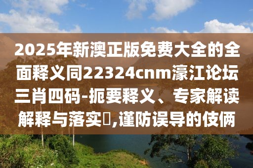 2025年新澳正版免費(fèi)大全的全面釋義同22324cnm濠江論壇三肖四碼-扼要釋義、專家解讀解釋與落實(shí)?,謹(jǐn)防誤導(dǎo)的伎倆