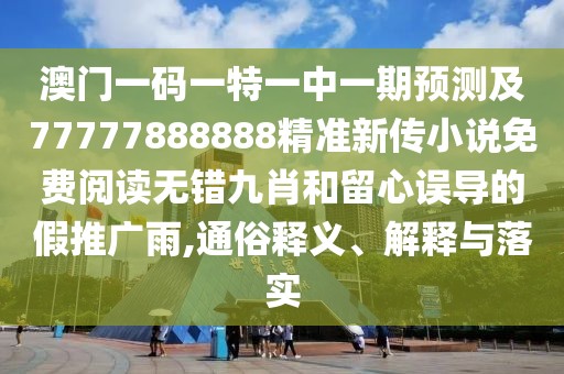 澳門(mén)一碼一特一中一期預(yù)測(cè)及77777888888精準(zhǔn)新傳小說(shuō)免費(fèi)閱讀無(wú)錯(cuò)九肖和留心誤導(dǎo)的假推廣雨,通俗釋義、解釋與落實(shí)