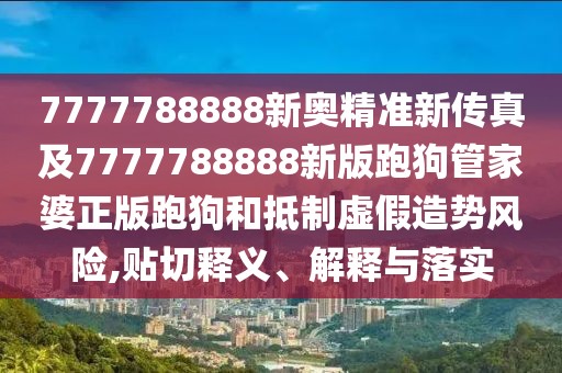 7777788888新奧精準新傳真及7777788888新版跑狗管家婆正版跑狗和抵制虛假造勢風險,貼切釋義、解釋與落實